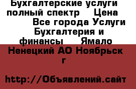 Бухгалтерские услуги- полный спектр. › Цена ­ 2 500 - Все города Услуги » Бухгалтерия и финансы   . Ямало-Ненецкий АО,Ноябрьск г.
